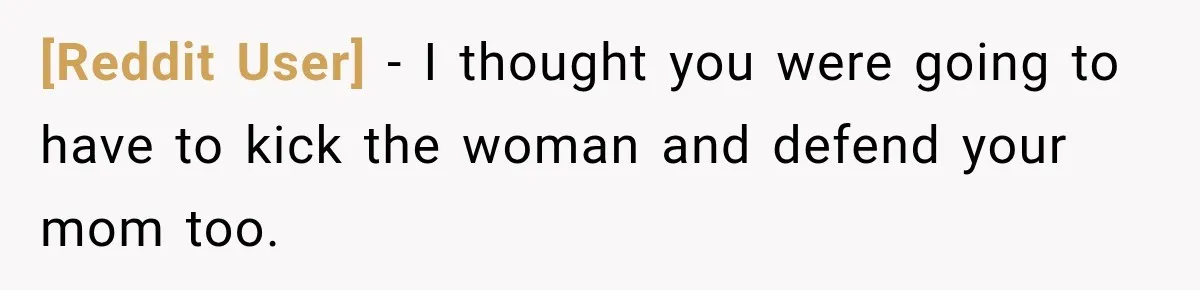 [Reddit User] − I thought you were going to have to kick the woman and defend your mom too.