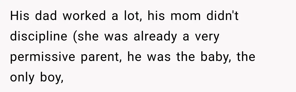 His dad worked a lot, his mom didn't discipline (she was already a very permissive parent, he was the baby, the only boy,