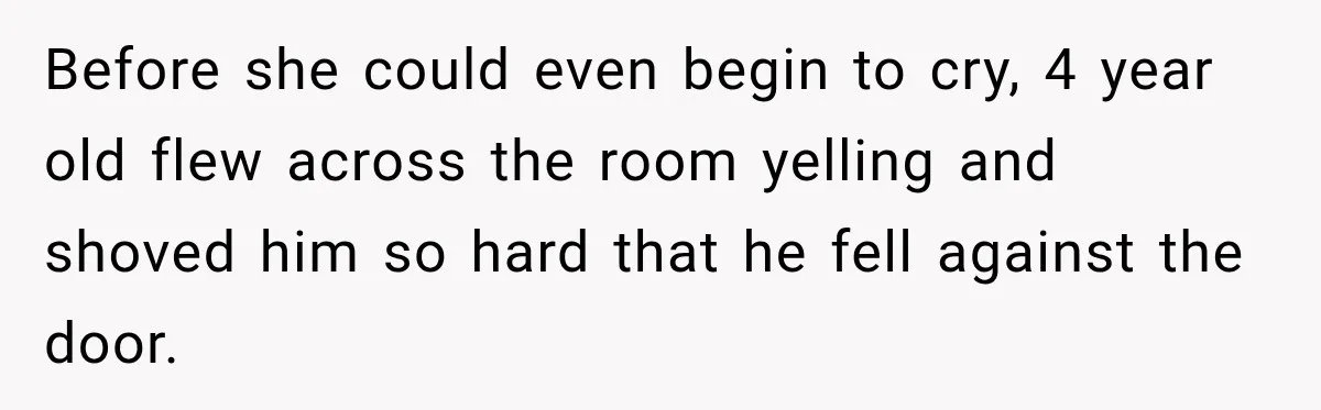 Before she could even begin to cry, 4 year old flew across the room yelling and shoved him so hard that he fell against the door.