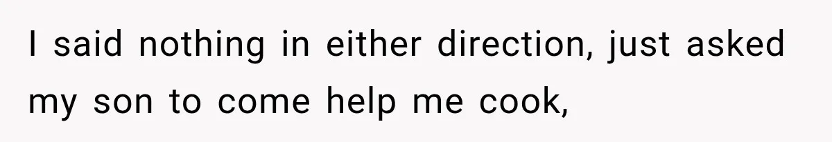 I said nothing in either direction, just asked my son to come help me cook,