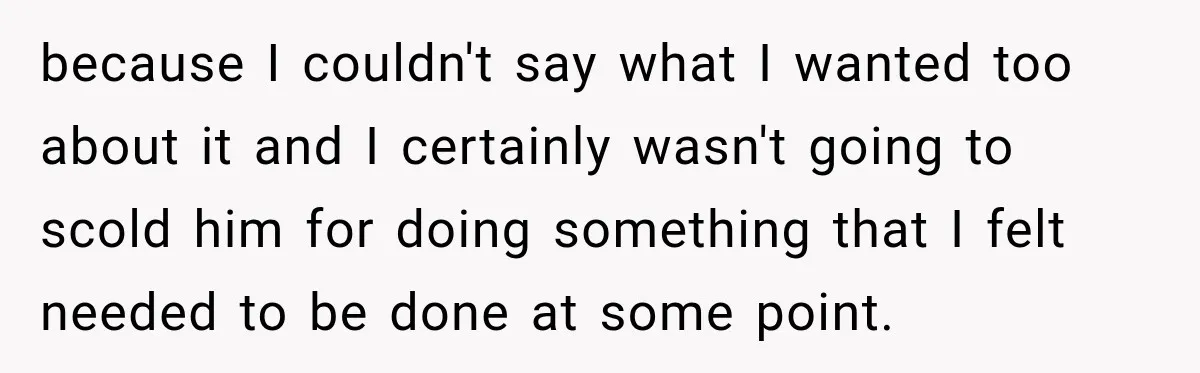 because I couldn't say what I wanted too about it and I certainly wasn't going to scold him for doing something that I felt needed to be done at some...