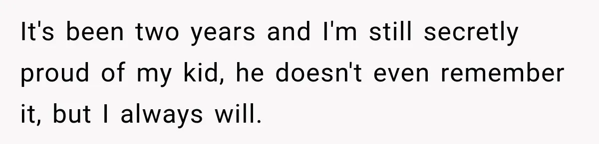 It's been two years and I'm still secretly proud of my kid, he doesn't even remember it, but I always will.