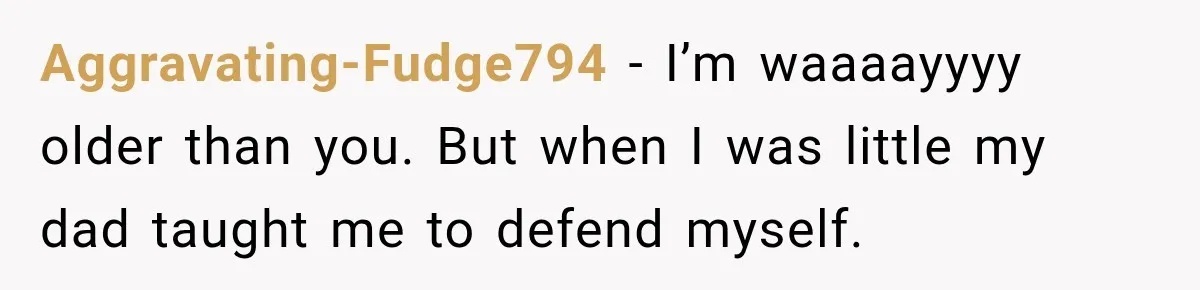 Aggravating-Fudge794 − I’m waaaayyyy older than you. But when I was little my dad taught me to defend myself.