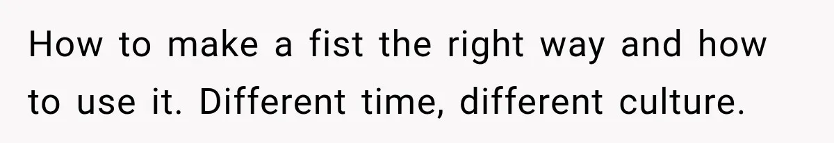 How to make a fist the right way and how to use it. Different time, different culture.