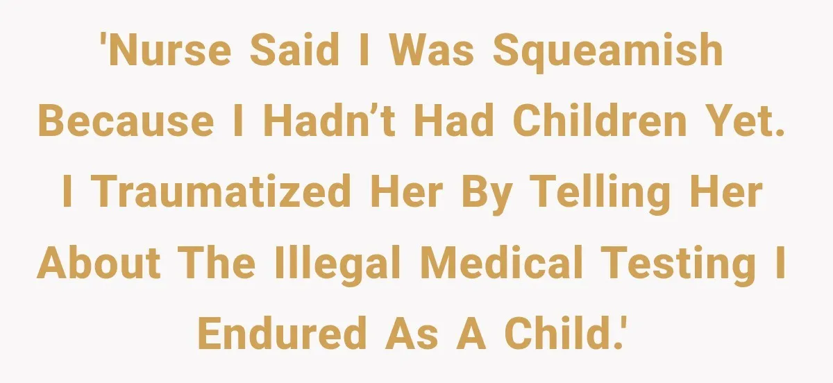 'Nurse said I was squeamish because I hadn’t had children yet. I traumatized her by telling her about the illegal medical testing I endured as a child.'