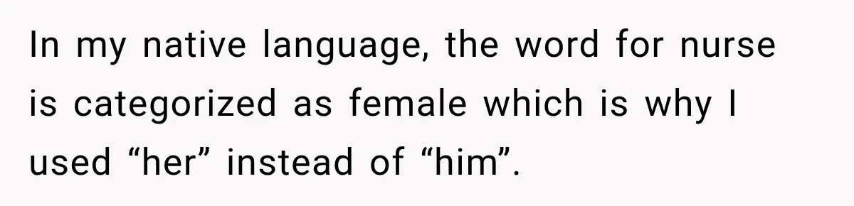 In my native language, the word for nurse is categorized as female which is why I used “her” instead of “him”.