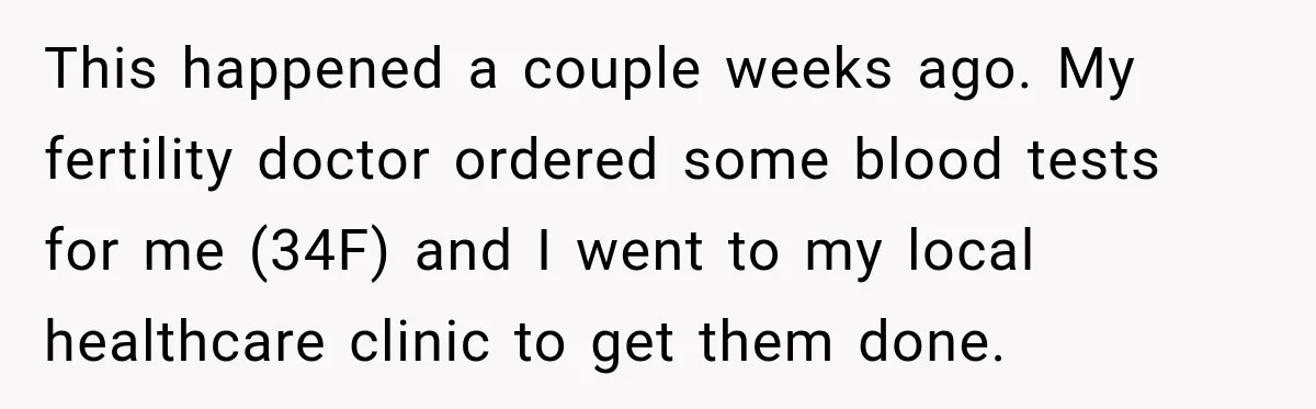 This happened a couple weeks ago. My fertility doctor ordered some blood tests for me (34F) and I went to my local healthcare clinic to get them done.