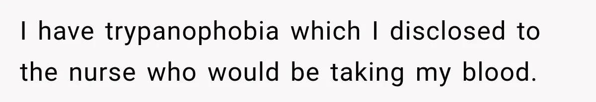 I have trypanophobia which I disclosed to the nurse who would be taking my blood.