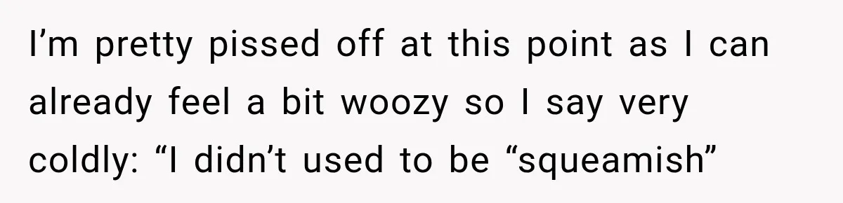 I’m pretty pissed off at this point as I can already feel a bit woozy so I say very coldly: “I didn’t used to be “squeamish”