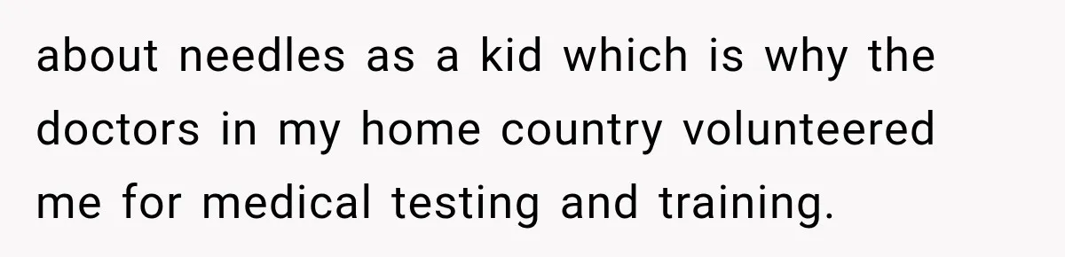 about needles as a kid which is why the doctors in my home country volunteered me for medical testing and training.