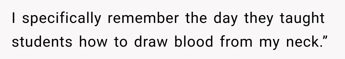 I specifically remember the day they taught students how to draw blood from my neck.”
