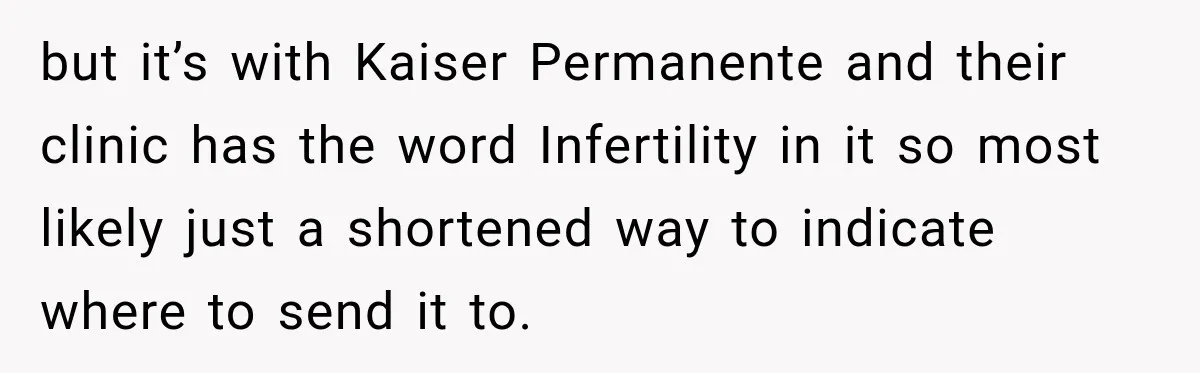 but it’s with Kaiser Permanente and their clinic has the word Infertility in it so most likely just a shortened way to indicate where to send it to.