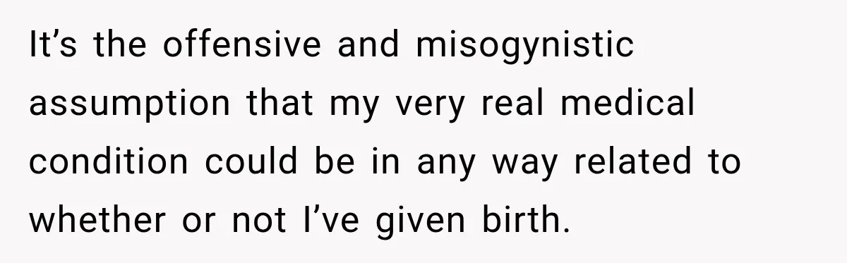 It’s the offensive and misogynistic assumption that my very real medical condition could be in any way related to whether or not I’ve given birth.