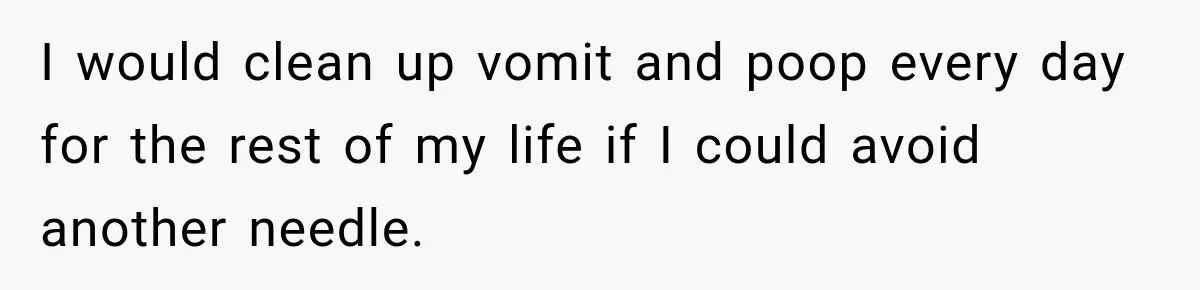I would clean up vomit and poop every day for the rest of my life if I could avoid another needle.