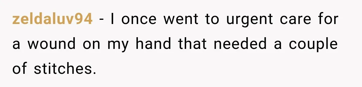 zeldaluv94 − I once went to urgent care for a wound on my hand that needed a couple of stitches.