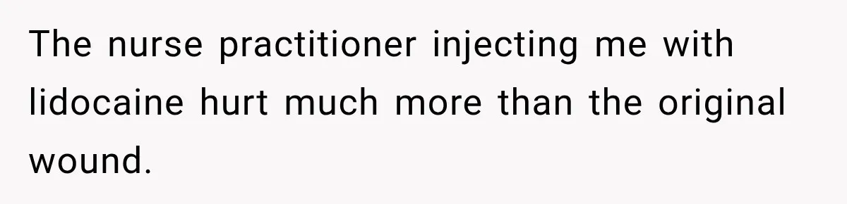 The nurse practitioner injecting me with lidocaine hurt much more than the original wound.