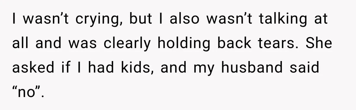 I wasn’t crying, but I also wasn’t talking at all and was clearly holding back tears. She asked if I had kids, and my husband said “no”.