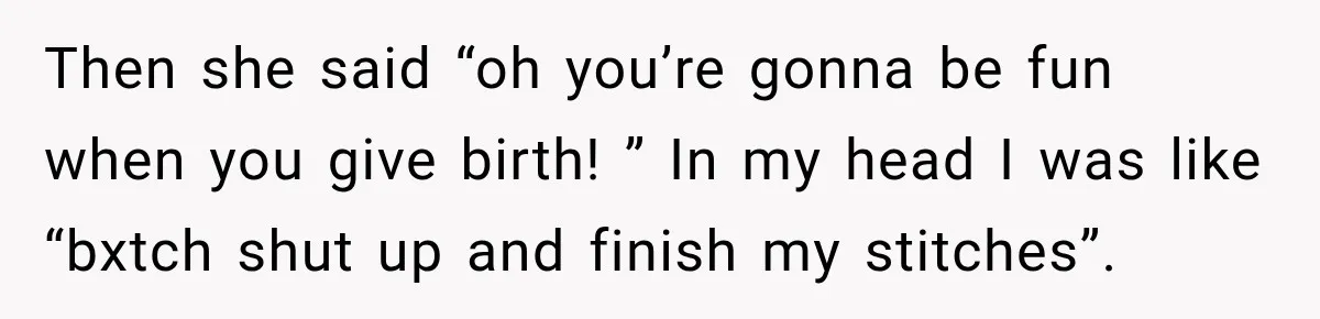 Then she said “oh you’re gonna be fun when you give birth! ” In my head I was like “bxtch shut up and finish my stitches”.