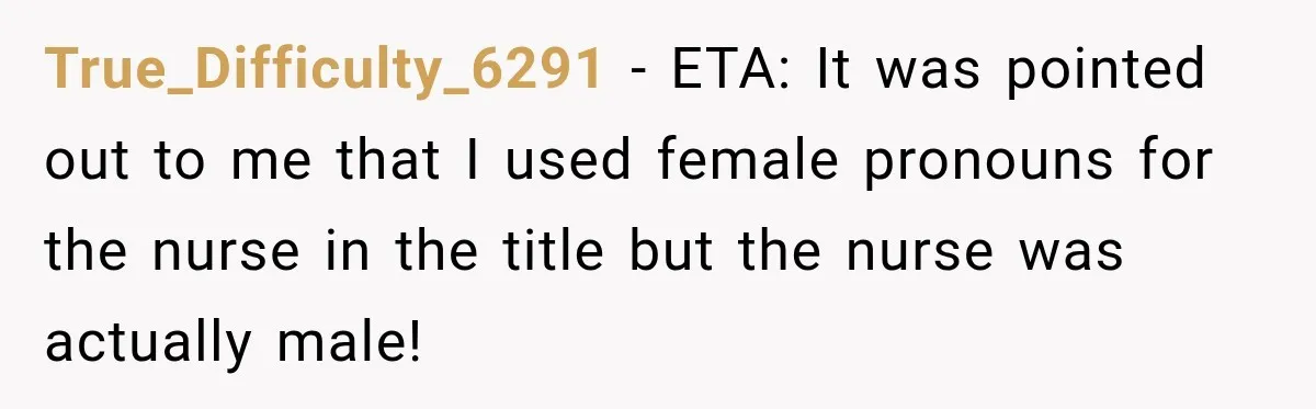 True_Difficulty_6291 − ETA: It was pointed out to me that I used female pronouns for the nurse in the title but the nurse was actually male!