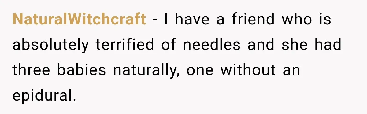NaturalWitchcraft − I have a friend who is absolutely terrified of needles and she had three babies naturally, one without an epidural.