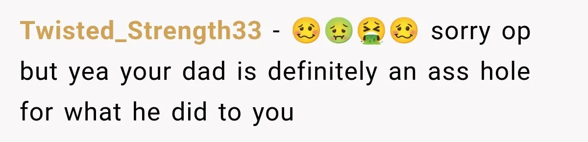 Twisted_Strength33 − 🥴🤢🤮🥴 sorry op but yea your dad is definitely an ass hole for what he did to you