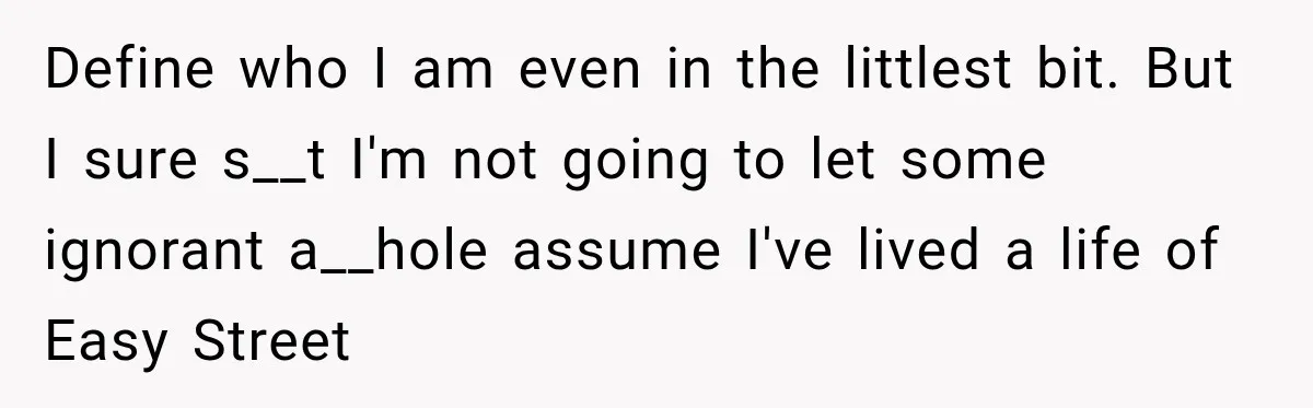 Define who I am even in the littlest bit. But I sure s__t I'm not going to let some ignorant a__hole assume I've lived a life of Easy Street