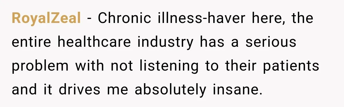 RoyalZeal − Chronic illness-haver here, the entire healthcare industry has a serious problem with not listening to their patients and it drives me absolutely insane.