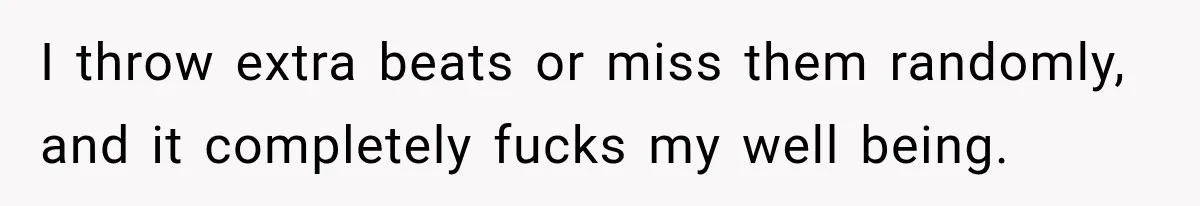 I throw extra beats or miss them randomly, and it completely fucks my well being.