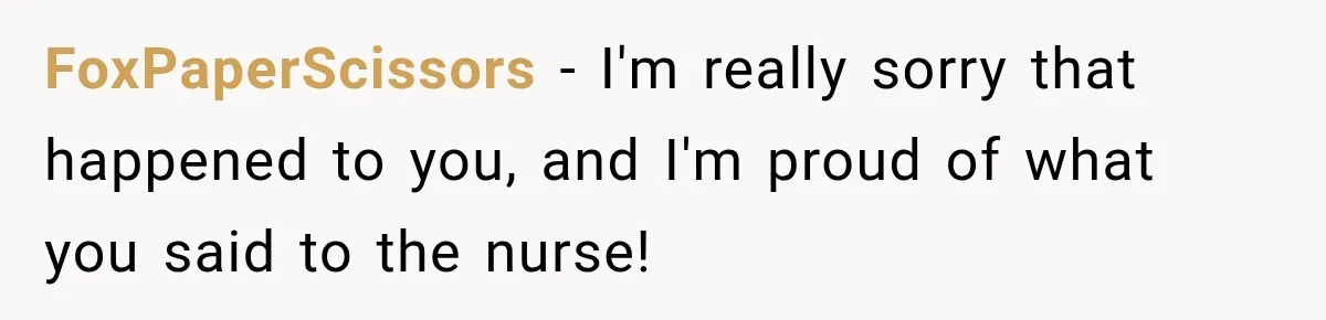 FoxPaperScissors − I'm really sorry that happened to you, and I'm proud of what you said to the nurse!