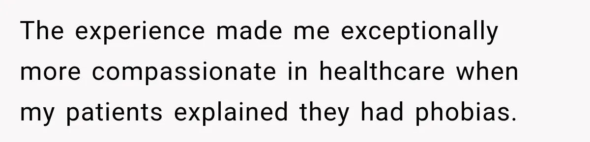 The experience made me exceptionally more compassionate in healthcare when my patients explained they had phobias.