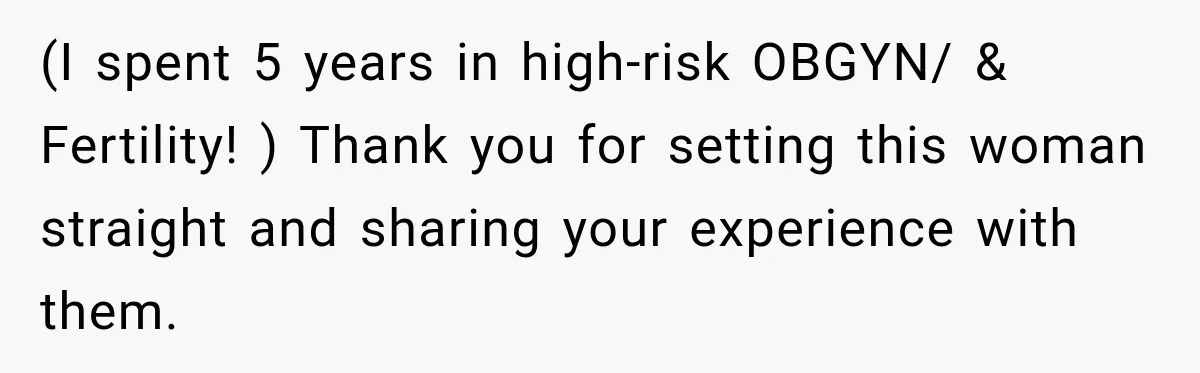 (I spent 5 years in high-risk OBGYN/ & Fertility! ) Thank you for setting this woman straight and sharing your experience with them.
