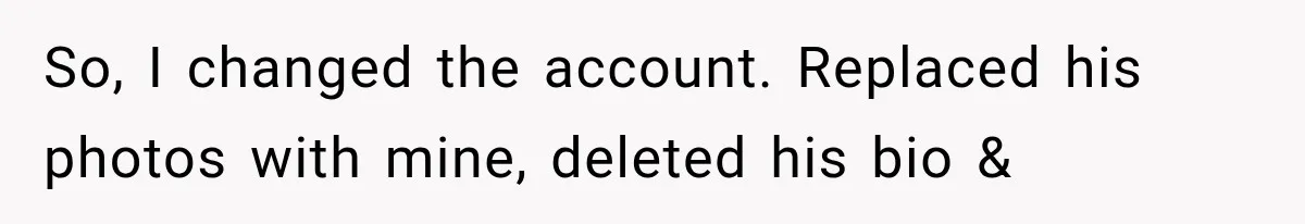 So, I changed the account. Replaced his photos with mine, deleted his bio &