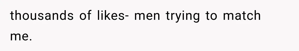 thousands of likes- men trying to match me.