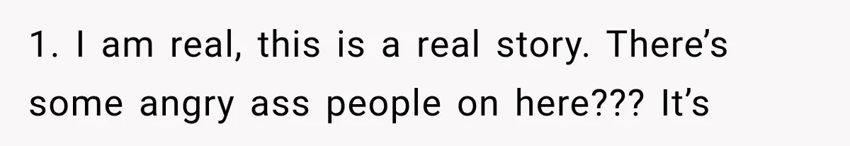 1. I am real, this is a real story. There’s some angry ass people on here??? It’s
