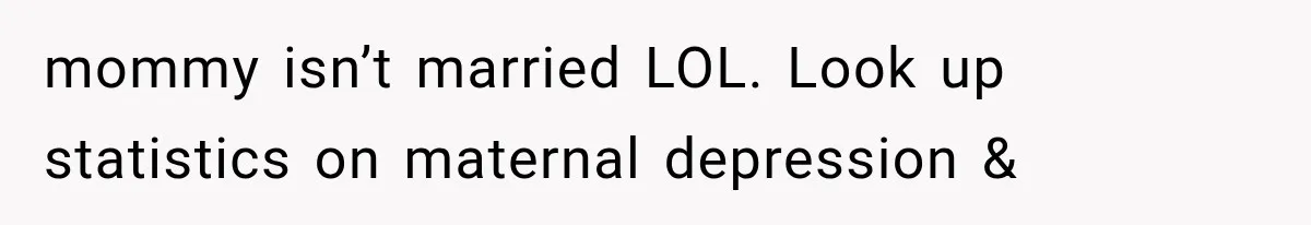 mommy isn’t married LOL. Look up statistics on maternal depression &