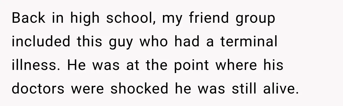 Woman Questioned A Disabled Teen At An Amusement Park, Then Went Silent Back in high school, my friend group included this guy who had a terminal illness. He was at the point where his doctors were shocked he was still alive.