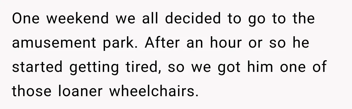 Woman Questioned A Disabled Teen At An Amusement Park, Then Went Silent One weekend we all decided to go to the amusement park. After an hour or so he started getting tired, so we got him one of those loaner wheelchairs.