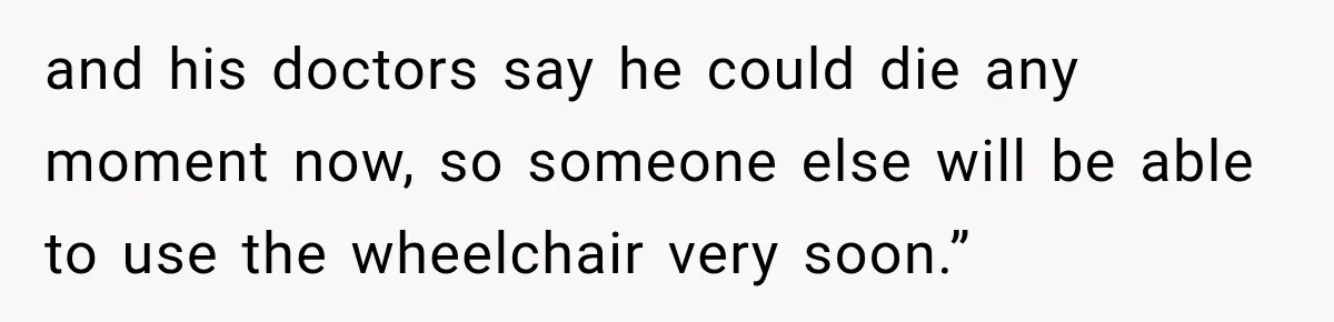 Woman Questioned A Disabled Teen At An Amusement Park, Then Went Silent and his doctors say he could die any moment now, so someone else will be able to use the wheelchair very soon.”