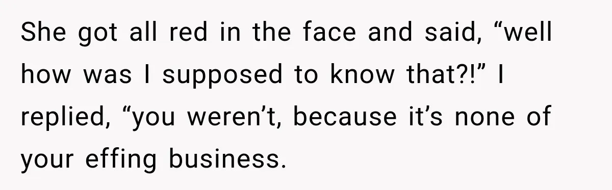 Woman Questioned A Disabled Teen At An Amusement Park, Then Went Silent She got all red in the face and said, “well how was I supposed to know that?!” I replied, “you weren’t, because it’s none of your effing business.