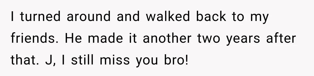 Woman Questioned A Disabled Teen At An Amusement Park, Then Went Silent I turned around and walked back to my friends. He made it another two years after that. J, I still miss you bro!