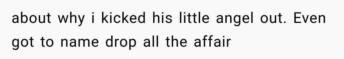 about why i kicked his little angel out. Even got to name drop all the affair