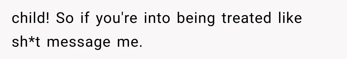 child! So if you're into being treated like sh*t message me.
