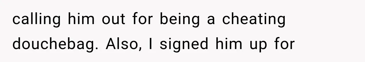 calling him out for being a cheating douchebag. Also, I signed him up for