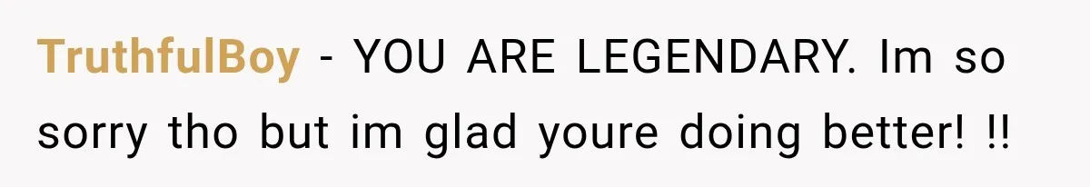 TruthfulBoy − YOU ARE LEGENDARY. Im so sorry tho but im glad youre doing better! !!