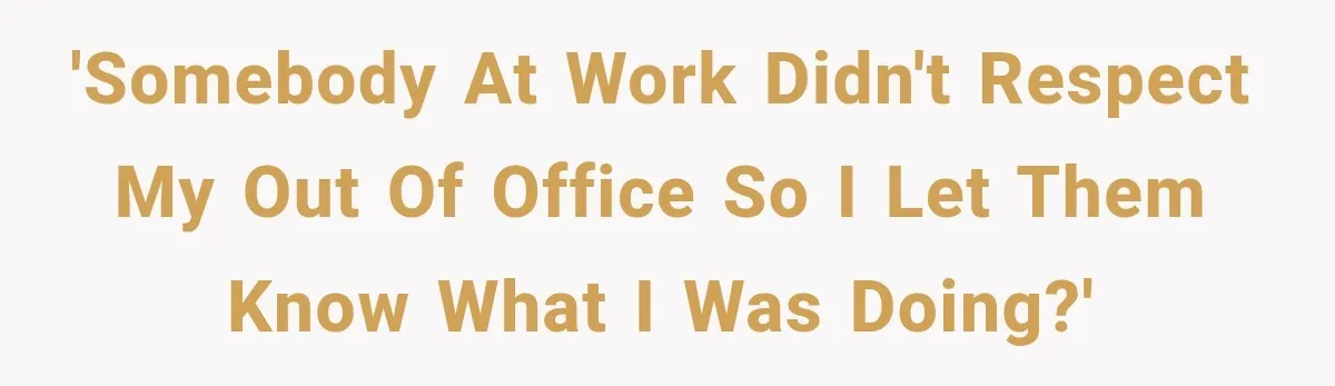 'Somebody at work didn't respect my out of office so I let them know what I was doing?'
