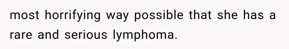 most horrifying way possible that she has a rare and serious lymphoma.