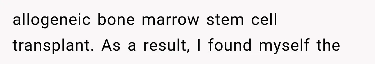 allogeneic bone marrow stem cell transplant. As a result, I found myself the