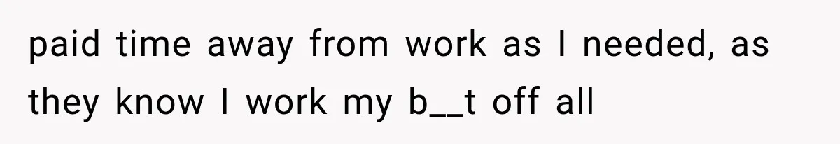paid time away from work as I needed, as they know I work my b__t off all
