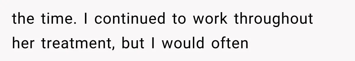 the time. I continued to work throughout her treatment, but I would often