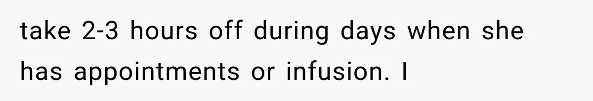take 2-3 hours off during days when she has appointments or infusion. I